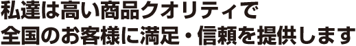 私たちは高い商品クオリティでお客様に満足・信頼を提供します